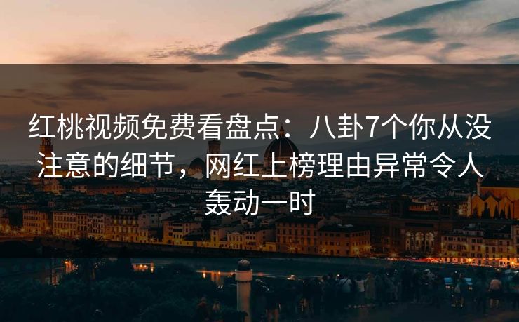 红桃视频免费看盘点：八卦7个你从没注意的细节，网红上榜理由异常令人轰动一时
