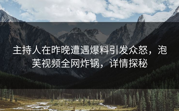 主持人在昨晚遭遇爆料引发众怒，泡芙视频全网炸锅，详情探秘