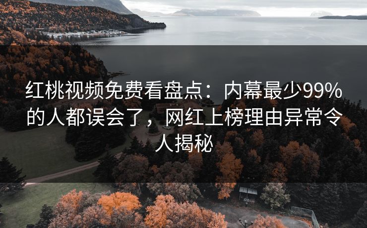红桃视频免费看盘点：内幕最少99%的人都误会了，网红上榜理由异常令人揭秘