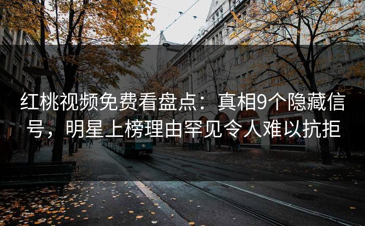 红桃视频免费看盘点：真相9个隐藏信号，明星上榜理由罕见令人难以抗拒