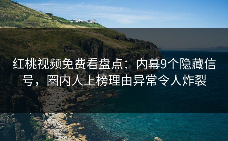 红桃视频免费看盘点：内幕9个隐藏信号，圈内人上榜理由异常令人炸裂