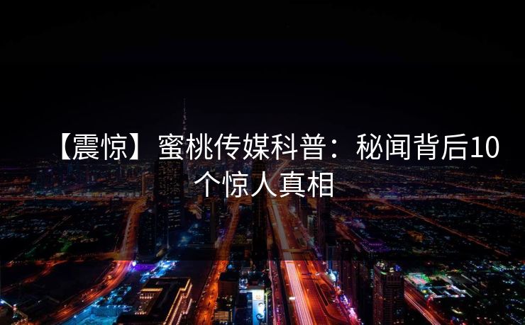 【震惊】蜜桃传媒科普：秘闻背后10个惊人真相
