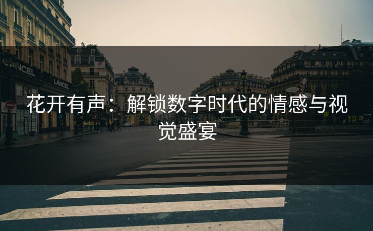 花开有声:解锁数字时代的情感与视觉盛宴 花开有声:解锁数字时代的情感与视觉盛宴