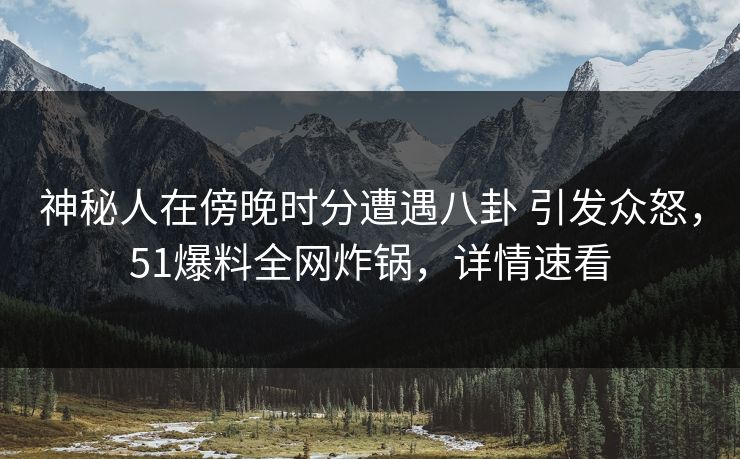 神秘人在傍晚时分遭遇八卦 引发众怒，51爆料全网炸锅，详情速看