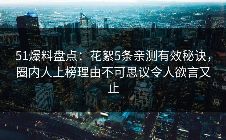 51爆料盘点：花絮5条亲测有效秘诀，圈内人上榜理由不可思议令人欲言又止