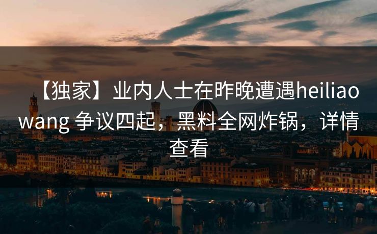 【独家】业内人士在昨晚遭遇heiliaowang 争议四起，黑料全网炸锅，详情查看