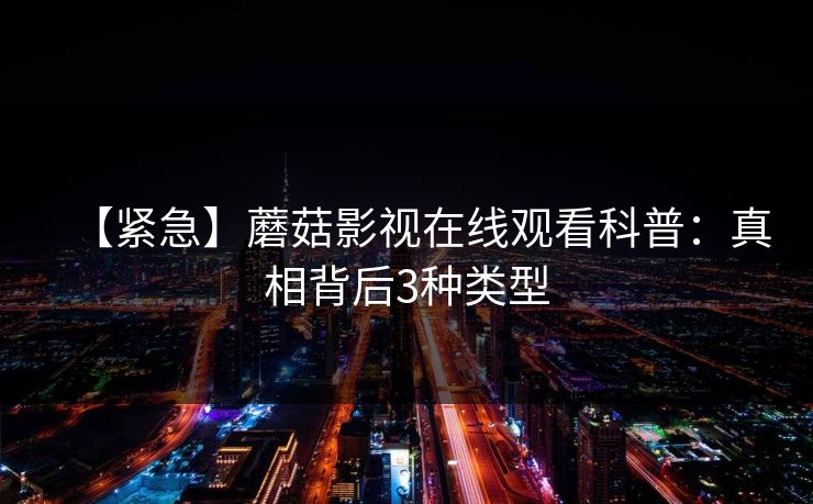 【紧急】蘑菇影视在线观看科普：真相背后3种类型