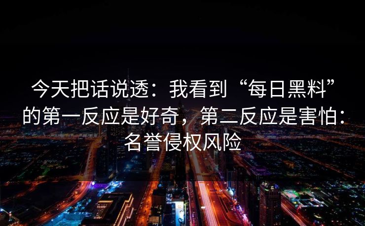 今天把话说透：我看到“每日黑料”的第一反应是好奇，第二反应是害怕：名誉侵权风险