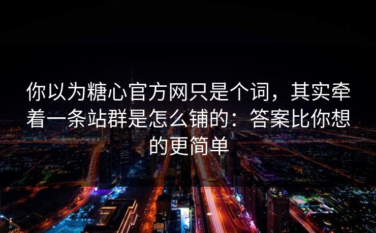 你以为糖心官方网只是个词，其实牵着一条站群是怎么铺的：答案比你想的更简单