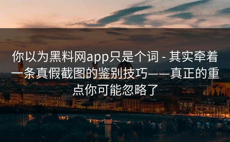 你以为黑料网app只是个词 - 其实牵着一条真假截图的鉴别技巧——真正的重点你可能忽略了 你以为黑料网app只是个词 - 其实牵着一条真假截图的鉴别技巧——真正的重点你可能忽略了