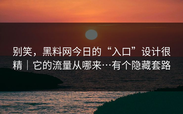 别笑，黑料网今日的“入口”设计很精｜它的流量从哪来…有个隐藏套路