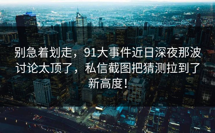 别急着划走，91大事件近日深夜那波讨论太顶了，私信截图把猜测拉到了新高度！