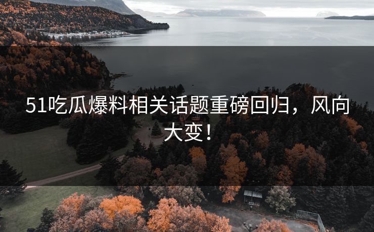 51吃瓜爆料相关话题重磅回归，风向大变！
