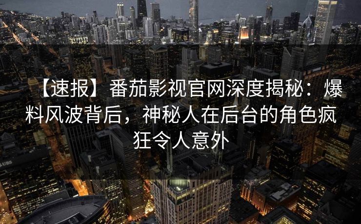 【速报】番茄影视官网深度揭秘：爆料风波背后，神秘人在后台的角色疯狂令人意外
