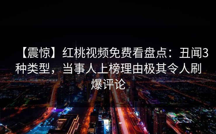 【震惊】红桃视频免费看盘点：丑闻3种类型，当事人上榜理由极其令人刷爆评论