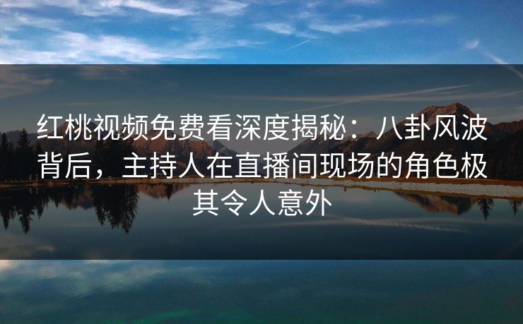 红桃视频免费看深度揭秘：八卦风波背后，主持人在直播间现场的角色极其令人意外