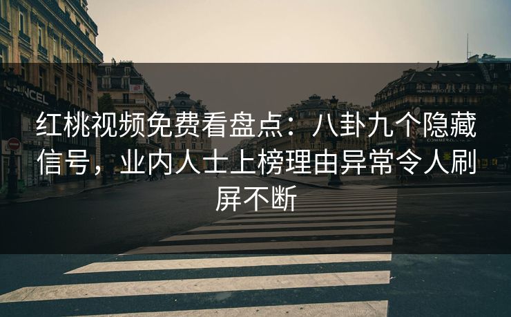 红桃视频免费看盘点：八卦九个隐藏信号，业内人士上榜理由异常令人刷屏不断