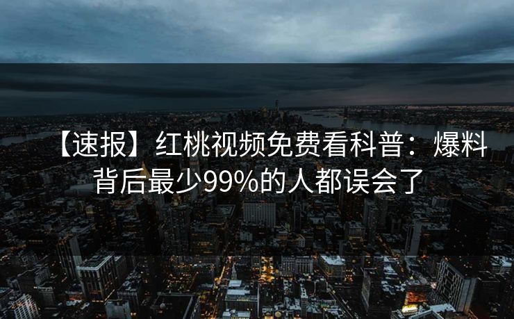 【速报】红桃视频免费看科普：爆料背后最少99%的人都误会了