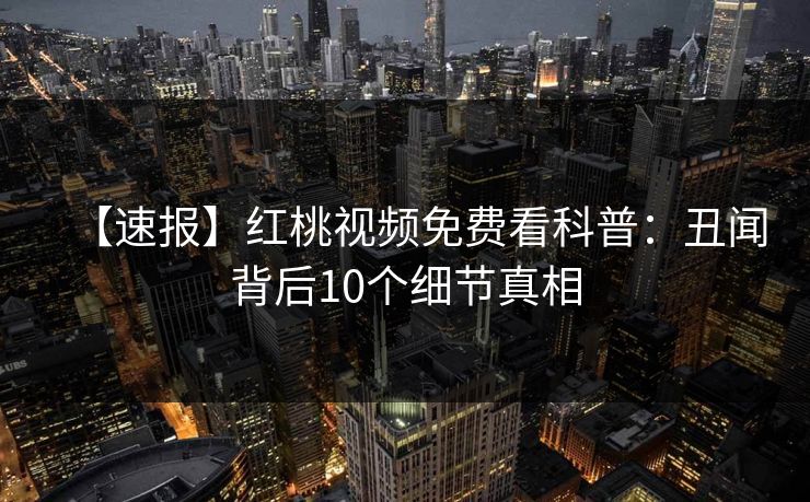 【速报】红桃视频免费看科普：丑闻背后10个细节真相