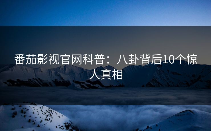 番茄影视官网科普：八卦背后10个惊人真相