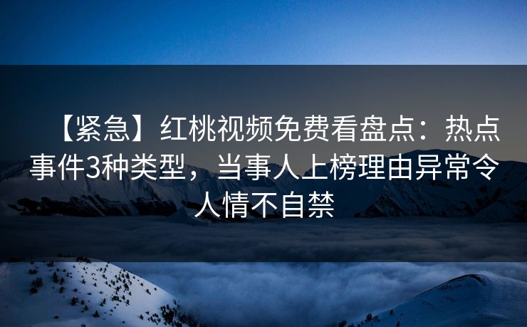 【紧急】红桃视频免费看盘点：热点事件3种类型，当事人上榜理由异常令人情不自禁