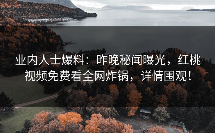 业内人士爆料：昨晚秘闻曝光，红桃视频免费看全网炸锅，详情围观！