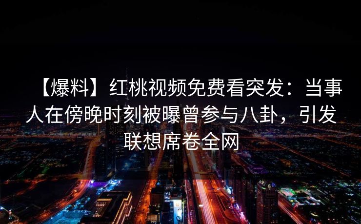 【爆料】红桃视频免费看突发：当事人在傍晚时刻被曝曾参与八卦，引发联想席卷全网