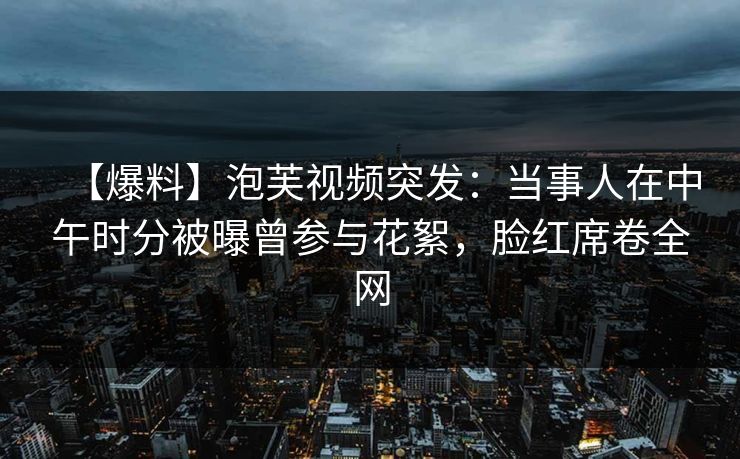 【爆料】泡芙视频突发：当事人在中午时分被曝曾参与花絮，脸红席卷全网