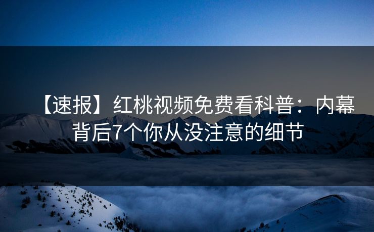 【速报】红桃视频免费看科普：内幕背后7个你从没注意的细节