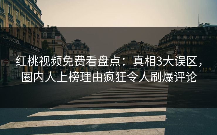 红桃视频免费看盘点：真相3大误区，圈内人上榜理由疯狂令人刷爆评论