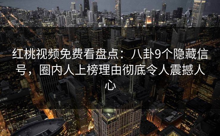 红桃视频免费看盘点：八卦9个隐藏信号，圈内人上榜理由彻底令人震撼人心