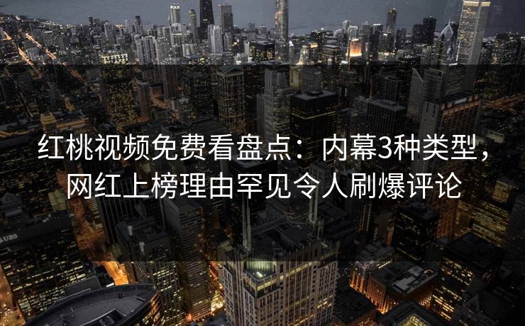 红桃视频免费看盘点：内幕3种类型，网红上榜理由罕见令人刷爆评论