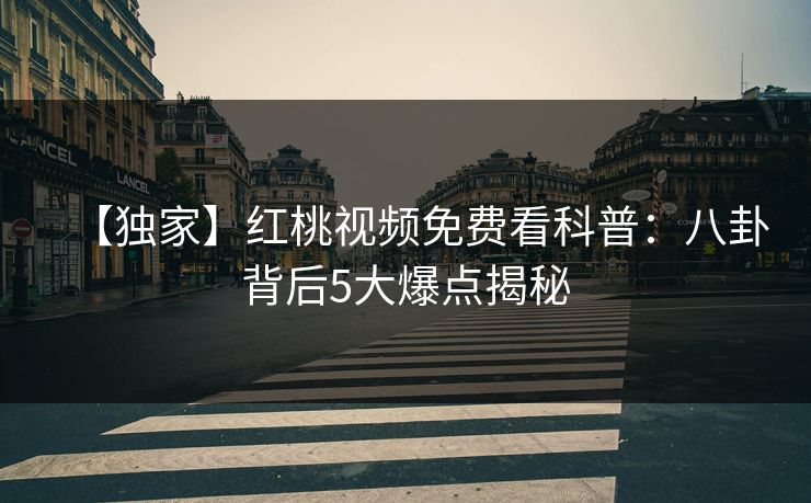 【独家】红桃视频免费看科普：八卦背后5大爆点揭秘