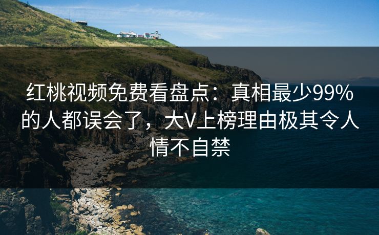 红桃视频免费看盘点：真相最少99%的人都误会了，大V上榜理由极其令人情不自禁