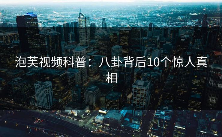 泡芙视频科普:八卦背后10个惊人真相 泡芙视频科普:八卦背后10个惊人真相