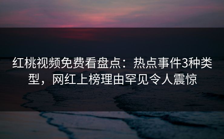 红桃视频免费看盘点：热点事件3种类型，网红上榜理由罕见令人震惊