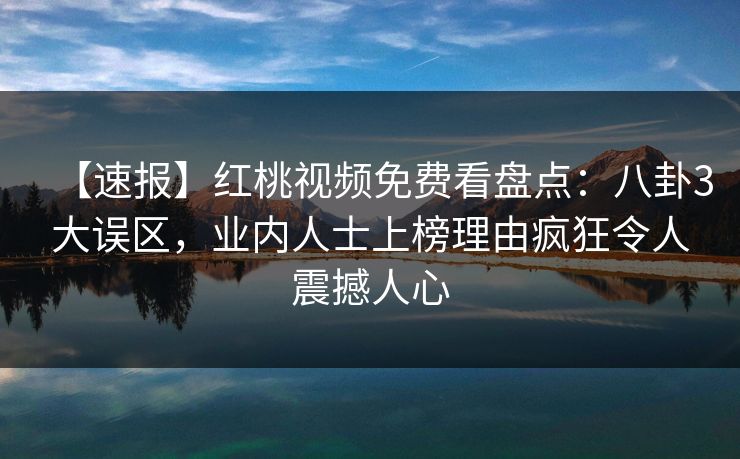 【速报】红桃视频免费看盘点：八卦3大误区，业内人士上榜理由疯狂令人震撼人心