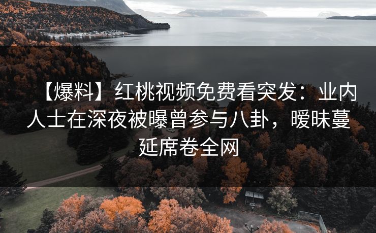 【爆料】红桃视频免费看突发：业内人士在深夜被曝曾参与八卦，暧昧蔓延席卷全网