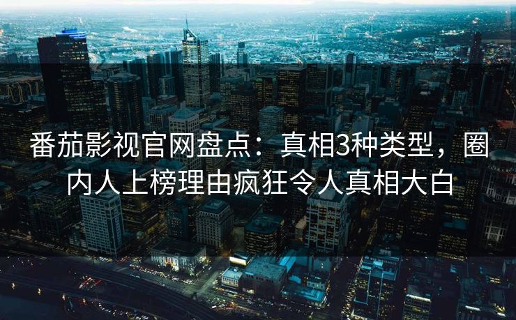番茄影视官网盘点：真相3种类型，圈内人上榜理由疯狂令人真相大白