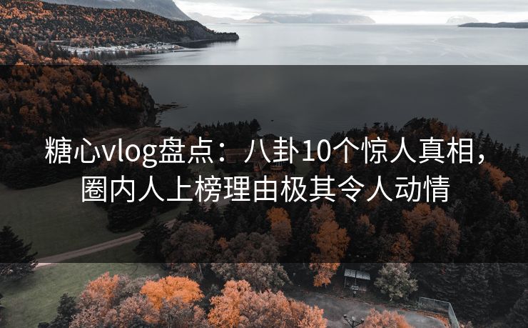 糖心vlog盘点：八卦10个惊人真相，圈内人上榜理由极其令人动情