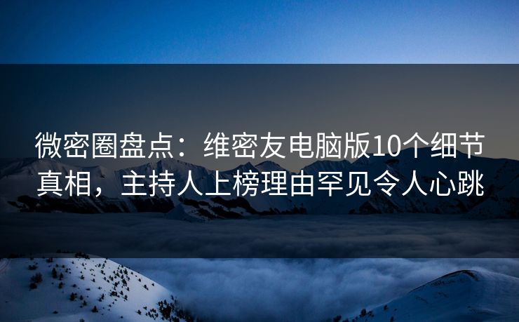 微密圈盘点：维密友电脑版10个细节真相，主持人上榜理由罕见令人心跳