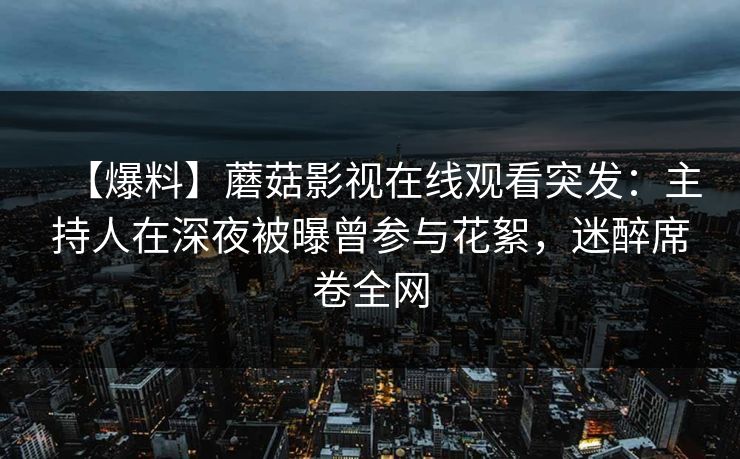 【爆料】蘑菇影视在线观看突发：主持人在深夜被曝曾参与花絮，迷醉席卷全网