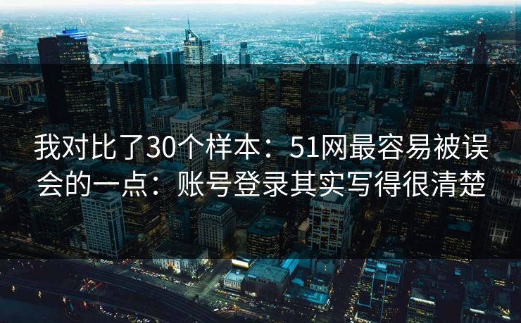 我对比了30个样本：51网最容易被误会的一点：账号登录其实写得很清楚
