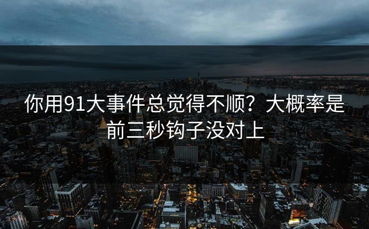 你用91大事件总觉得不顺？大概率是前三秒钩子没对上
