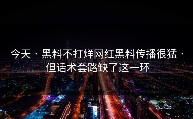 今天 · 黑料不打烊网红黑料传播很猛 · 但话术套路缺了这一环